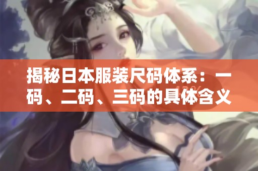 揭秘日本服装尺码体系:一码、二码、三码的具体含义与对比 揭秘日本服装尺码体系:一码、二码、三码的具体含义与对比