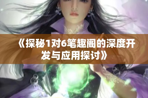 《探秘1对6笔趣阁的深度开发与应用探讨》 《探秘1对6笔趣阁的深度开发与应用探讨》