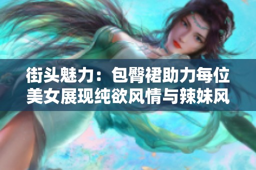 街头魅力：包臀裙助力每位美女展现纯欲风情与辣妹风格