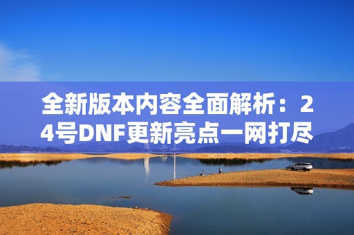 全新版本内容全面解析:24号DNF更新亮点一网打尽 全新版本内容全面解析:24号DNF更新亮点一网打尽