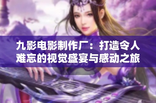 九影电影制作厂:打造令人难忘的视觉盛宴与感动之旅 九影电影制作厂:打造令人难忘的视觉盛宴与感动之旅
