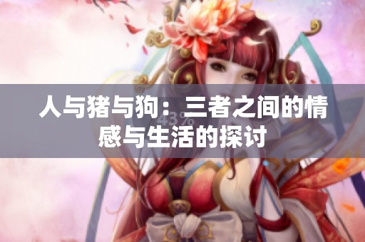 人与猪与狗:三者之间的情感与生活的探讨 人与猪与狗:三者之间的情感与生活的探讨