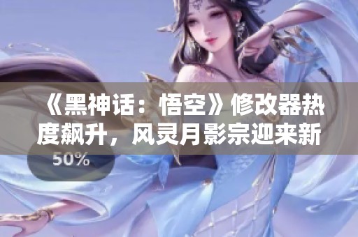 《黑神话：悟空》修改器热度飙升，风灵月影宗迎来新时代！
