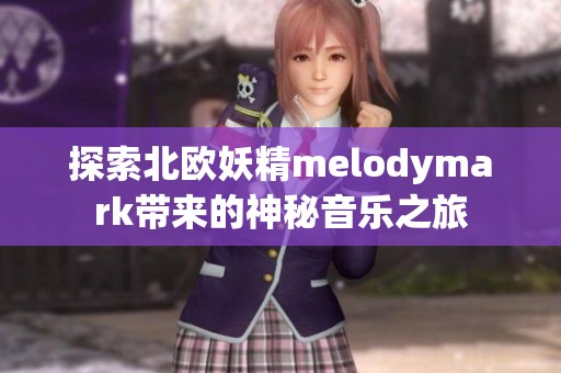 探索北欧妖精melodymark带来的神秘音乐之旅 探索北欧妖精melodymark带来的神秘音乐之旅