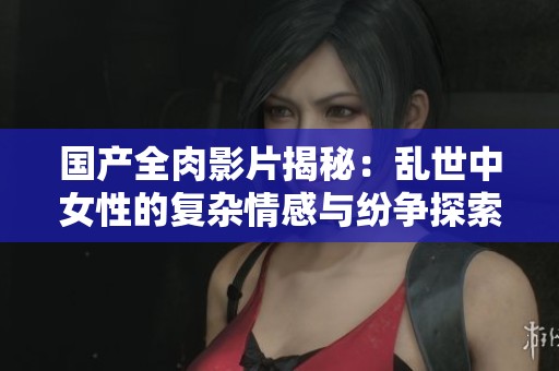 国产全肉影片揭秘：乱世中女性的复杂情感与纷争探索