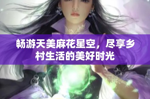 畅游天美麻花星空，尽享乡村生活的美好时光