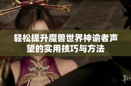 轻松提升魔兽世界神谕者声望的实用技巧与方法 轻松提升魔兽世界神谕者声望的实用技巧与方法