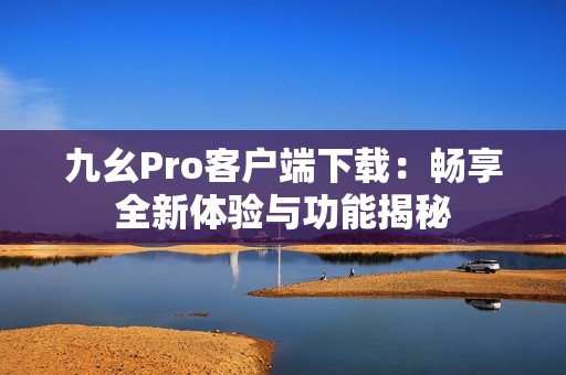 九幺Pro客户端下载:畅享全新体验与功能揭秘 九幺Pro客户端下载:畅享全新体验与功能揭秘