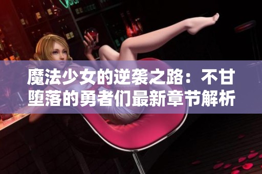 魔法少女的逆袭之路:不甘堕落的勇者们最新章节解析 魔法少女的逆袭之路:不甘堕落的勇者们最新章节解析