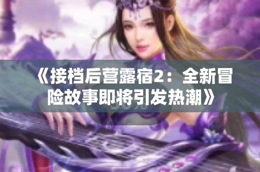 《接档后营露宿2：全新冒险故事即将引发热潮》