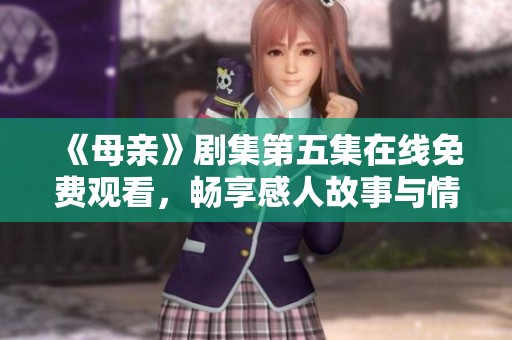 《母亲》剧集第五集在线免费观看，畅享感人故事与情感冲突