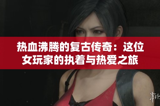 热血沸腾的复古传奇：这位女玩家的执着与热爱之旅