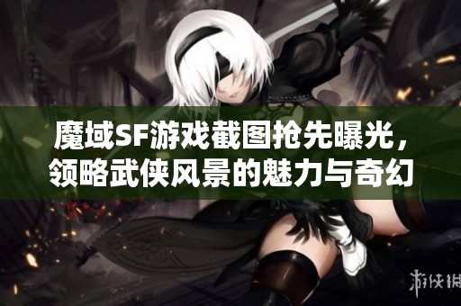 魔域SF游戏截图抢先曝光，领略武侠风景的魅力与奇幻