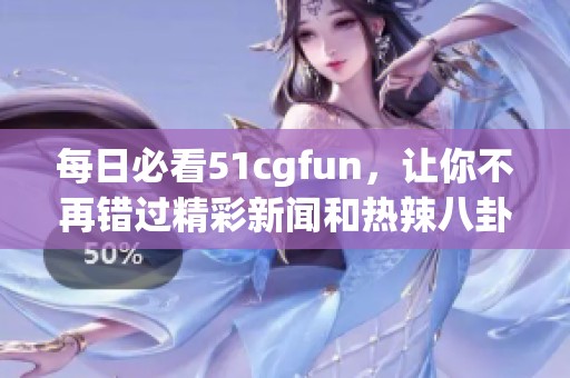 每日必看51cgfun，让你不再错过精彩新闻和热辣八卦
