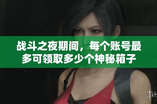 战斗之夜期间,每个账号最多可领取多少个神秘箱子 战斗之夜期间,每个账号最多可领取多少个神秘箱子