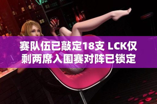 赛队伍已敲定18支 LCK仅剩两席入围赛对阵已锁定 赛队伍已敲定18支 LCK仅剩两席入围赛对阵已锁定