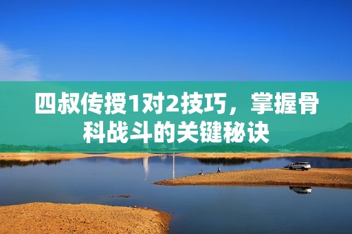 四叔传授1对2技巧,掌握骨科战斗的关键秘诀 四叔传授1对2技巧,掌握骨科战斗的关键秘诀