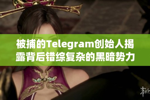 被捕的Telegram创始人揭露背后错综复杂的黑暗势力