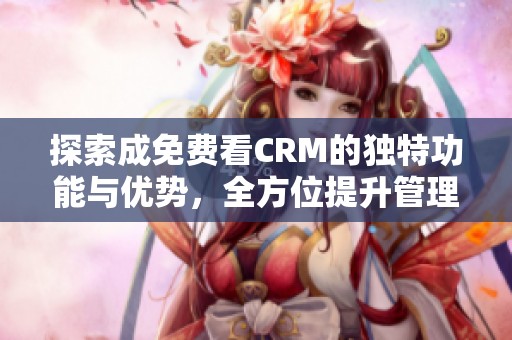 探索成免费看CRM的独特功能与优势,全方位提升管理效能 探索成免费看CRM的独特功能与优势,全方位提升管理效能
