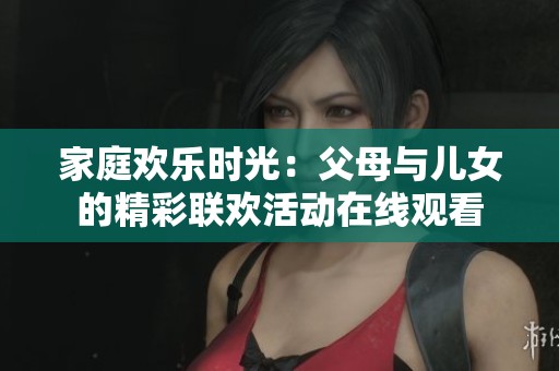 家庭欢乐时光:父母与儿女的精彩联欢活动在线观看 家庭欢乐时光:父母与儿女的精彩联欢活动在线观看