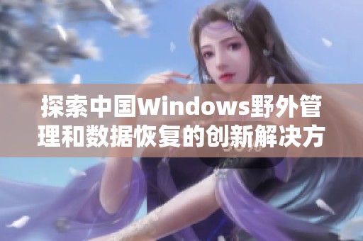 探索中国Windows野外管理和数据恢复的创新解决方案 探索中国Windows野外管理和数据恢复的创新解决方案