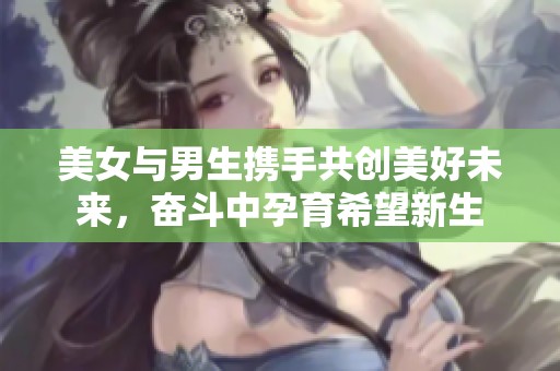 美女与男生携手共创美好未来，奋斗中孕育希望新生