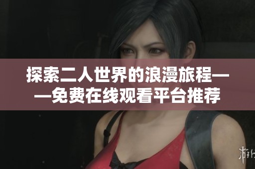 探索二人世界的浪漫旅程——免费在线观看平台推荐 探索二人世界的浪漫旅程——免费在线观看平台推荐
