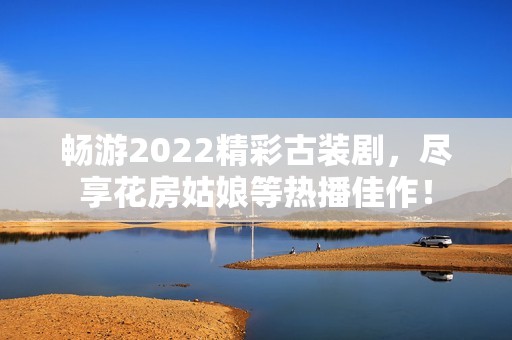 畅游2022精彩古装剧,尽享花房姑娘等热播佳作! 畅游2022精彩古装剧,尽享花房姑娘等热播佳作!