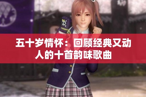 五十岁情怀：回顾经典又动人的十首韵味歌曲