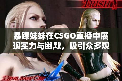 暴躁妹妹在CSGO直播中展现实力与幽默,吸引众多观众围观 暴躁妹妹在CSGO直播中展现实力与幽默,吸引众多观众围观