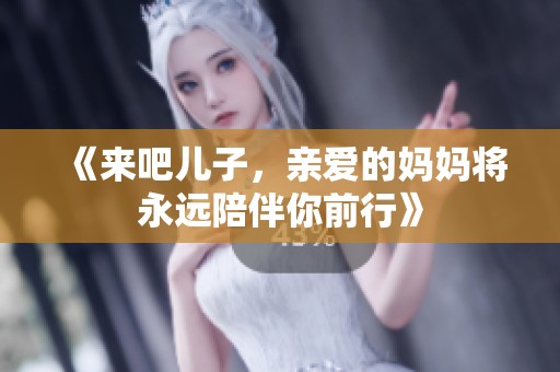 《来吧儿子,亲爱的妈妈将永远陪伴你前行》 《来吧儿子,亲爱的妈妈将永远陪伴你前行》
