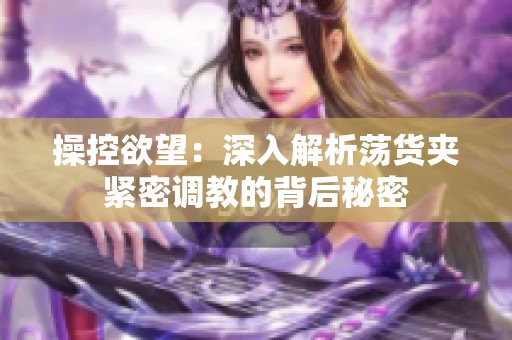 操控欲望：深入解析荡货夹紧密调教的背后秘密