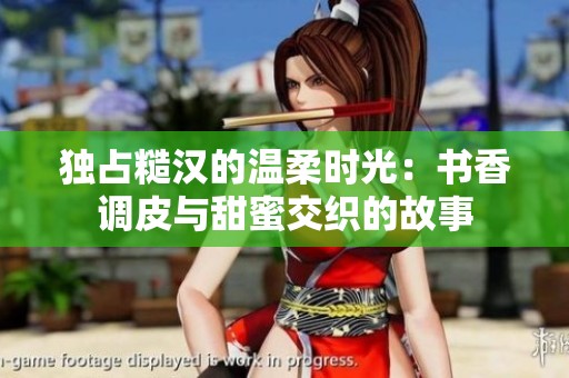 独占糙汉的温柔时光：书香调皮与甜蜜交织的故事