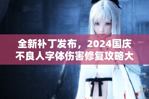 全新补丁发布，2024国庆不良人字体伤害修复攻略大揭秘