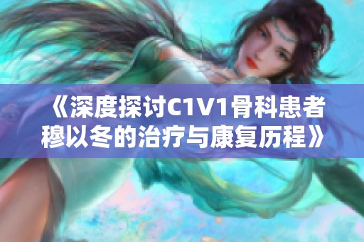 《深度探讨C1V1骨科患者穆以冬的治疗与康复历程》