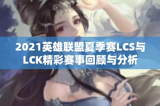 2021英雄联盟夏季赛LCS与LCK精彩赛事回顾与分析