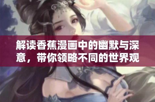 解读香蕉漫画中的幽默与深意,带你领略不同的世界观 解读香蕉漫画中的幽默与深意,带你领略不同的世界观