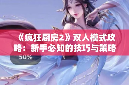 《疯狂厨房2》双人模式攻略:新手必知的技巧与策略解析 《疯狂厨房2》双人模式攻略:新手必知的技巧与策略解析