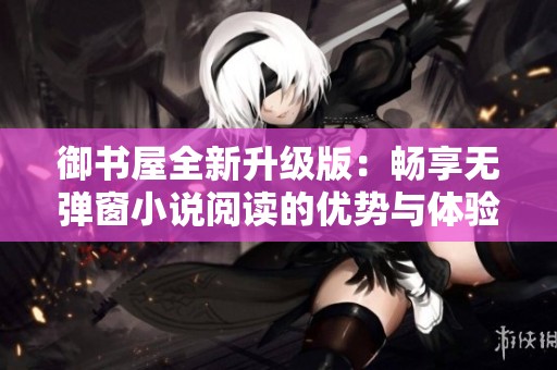 御书屋全新升级版：畅享无弹窗小说阅读的优势与体验