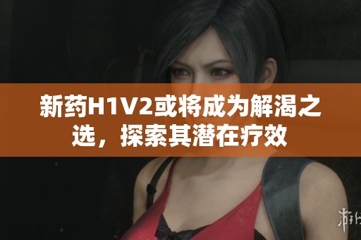 新药H1V2或将成为解渴之选，探索其潜在疗效