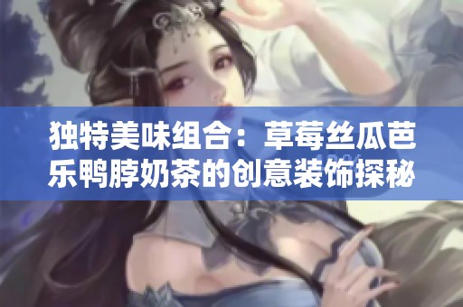 独特美味组合：草莓丝瓜芭乐鸭脖奶茶的创意装饰探秘