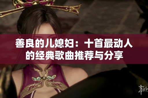 善良的儿媳妇:十首最动人的经典歌曲推荐与分享 善良的儿媳妇:十首最动人的经典歌曲推荐与分享