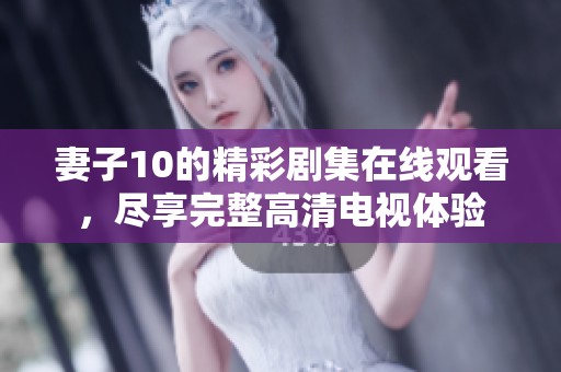 妻子10的精彩剧集在线观看,尽享完整高清电视体验 妻子10的精彩剧集在线观看,尽享完整高清电视体验