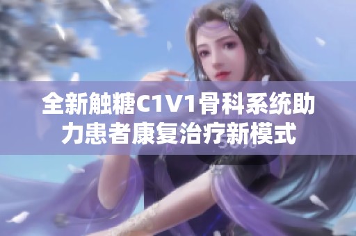 全新触糖C1V1骨科系统助力患者康复治疗新模式 全新触糖C1V1骨科系统助力患者康复治疗新模式