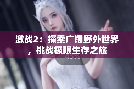 激战2:探索广阔野外世界,挑战极限生存之旅 激战2:探索广阔野外世界,挑战极限生存之旅