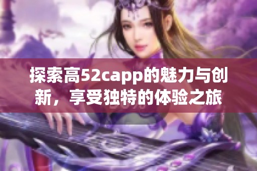 探索高52capp的魅力与创新,享受独特的体验之旅 探索高52capp的魅力与创新,享受独特的体验之旅