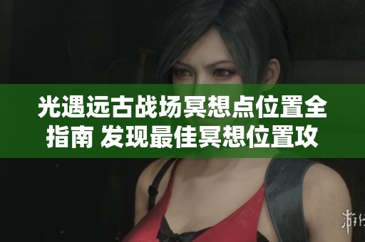 光遇远古战场冥想点位置全指南 发现最佳冥想位置攻略