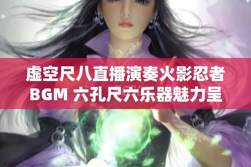 虚空尺八直播演奏火影忍者BGM 六孔尺六乐器魅力呈现