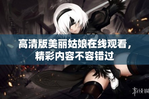 高清版美丽姑娘在线观看，精彩内容不容错过