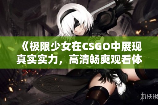 《极限少女在CSGO中展现真实实力,高清畅爽观看体验》 《极限少女在CSGO中展现真实实力,高清畅爽观看体验》